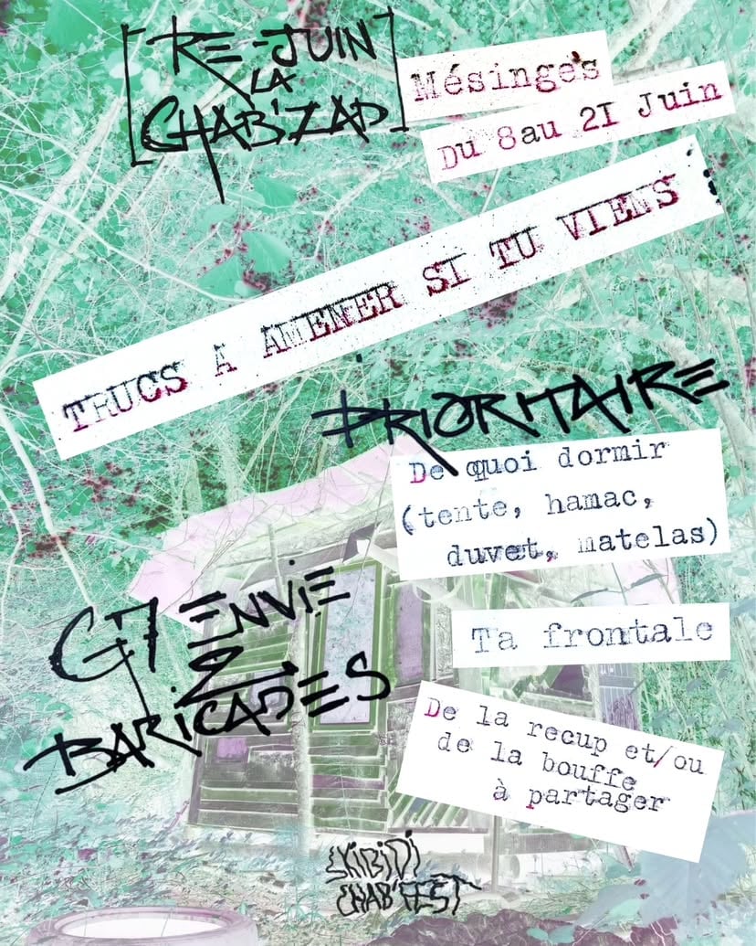 Viens à la Chab'ZAD du 8 au 21 Juin pour 2 semaines de festivités festoyantes, d'activités activantes et de chantiers chiants.La Chab', qui s'oppose au projet d'autoroute A412 entre Thonon-les-Bains et Machilly, se situe à 15km du G7 (à Évian-les-Bains). Alors on t'invite à venir aider à défendre la Zad et fêter contre le G7 et tous les projets de con de l'Etat.Au programme, pleins de chantiers, des concerts, des soirées au coin du feu (#H2M) ou des petits matins à la vigie !La prog précise sera disponible sur zone et publiquement à partir du début des festivités.Pour 16km de ZAD ! Ni G7, ni A412 !À bientôt,CordiACABlement, les Zadistes :) by @chab_zad_bu